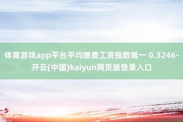 体育游戏app平台平均缴费工资指数唯一 0.3246-开云(中国)kaiyun网页版登录入口