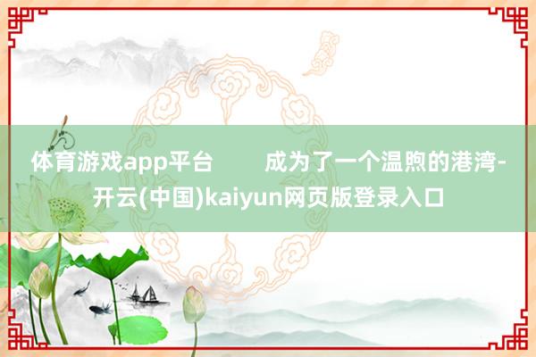 体育游戏app平台        成为了一个温煦的港湾-开云(中国)kaiyun网页版登录入口