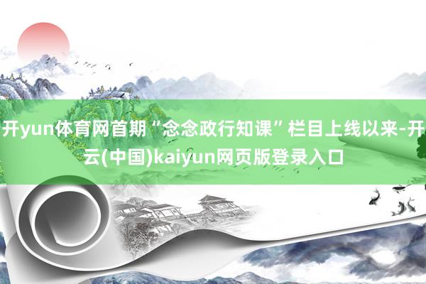 开yun体育网首期“念念政行知课”栏目上线以来-开云(中国)kaiyun网页版登录入口