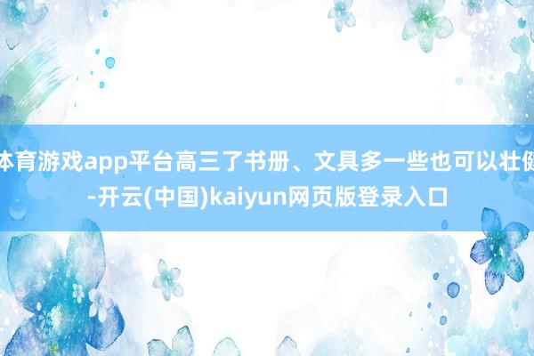 体育游戏app平台高三了书册、文具多一些也可以壮健-开云(中国)kaiyun网页版登录入口
