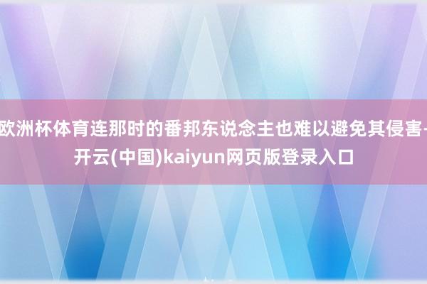 欧洲杯体育连那时的番邦东说念主也难以避免其侵害-开云(中国)kaiyun网页版登录入口