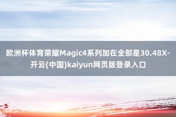 欧洲杯体育荣耀Magic4系列加在全部是30.48X-开云(中国)kaiyun网页版登录入口