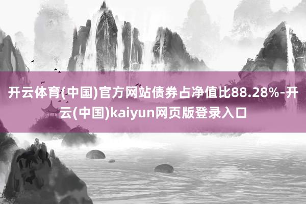 开云体育(中国)官方网站债券占净值比88.28%-开云(中国)kaiyun网页版登录入口