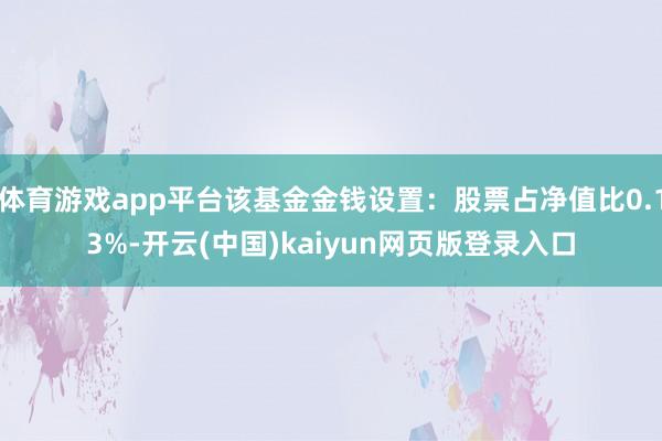 体育游戏app平台该基金金钱设置：股票占净值比0.13%-开云(中国)kaiyun网页版登录入口