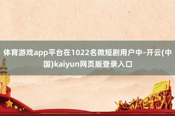 体育游戏app平台在1022名微短剧用户中-开云(中国)kaiyun网页版登录入口