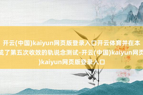 开云(中国)kaiyun网页版登录入口开云体育并在本年 10 月完成了第五次收效的轨说念测试-开云(中国)kaiyun网页版登录入口