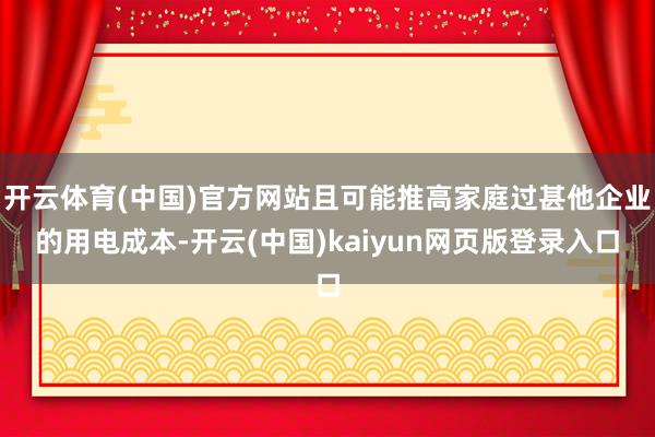 开云体育(中国)官方网站且可能推高家庭过甚他企业的用电成本-开云(中国)kaiyun网页版登录入口