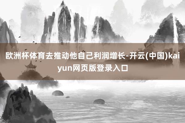 欧洲杯体育去推动他自己利润增长-开云(中国)kaiyun网页版登录入口