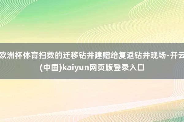 欧洲杯体育扫数的迁移钻井建赠给复返钻井现场-开云(中国)kaiyun网页版登录入口