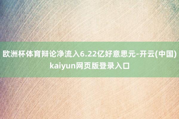 欧洲杯体育辩论净流入6.22亿好意思元-开云(中国)kaiyun网页版登录入口
