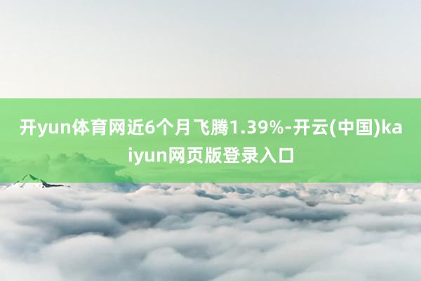 开yun体育网近6个月飞腾1.39%-开云(中国)kaiyun网页版登录入口