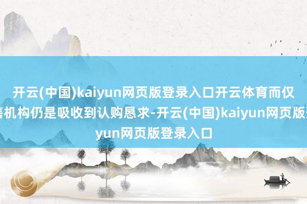 开云(中国)kaiyun网页版登录入口开云体育而仅代表销售机构仍是吸收到认购恳求-开云(中国)kaiyun网页版登录入口