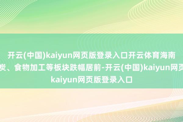 开云(中国)kaiyun网页版登录入口开云体育海南、银行、煤炭、食物加工等板块跌幅居前-开云(中国)kaiyun网页版登录入口