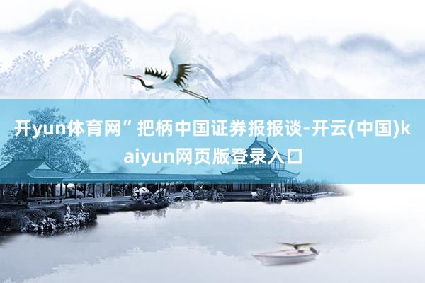 开yun体育网”　　把柄中国证券报报谈-开云(中国)kaiyun网页版登录入口