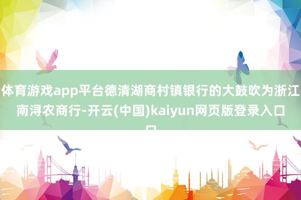 体育游戏app平台德清湖商村镇银行的大鼓吹为浙江南浔农商行-开云(中国)kaiyun网页版登录入口