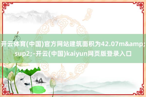 开云体育(中国)官方网站建筑面积为42.07m&sup2;-开云(中国)kaiyun网页版登录入口