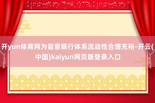 开yun体育网为留意银行体系流动性合理充裕-开云(中国)kaiyun网页版登录入口