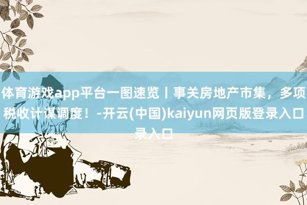 体育游戏app平台一图速览丨事关房地产市集，多项税收计谋调度！-开云(中国)kaiyun网页版登录入口