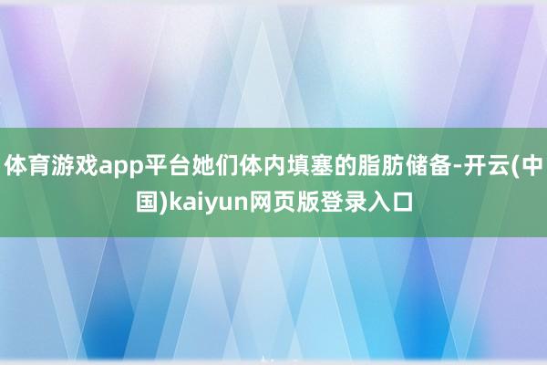体育游戏app平台她们体内填塞的脂肪储备-开云(中国)kaiyun网页版登录入口