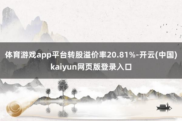 体育游戏app平台转股溢价率20.81%-开云(中国)kaiyun网页版登录入口