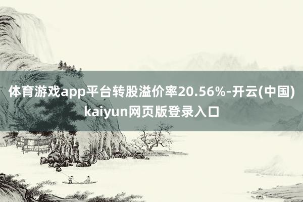 体育游戏app平台转股溢价率20.56%-开云(中国)kaiyun网页版登录入口