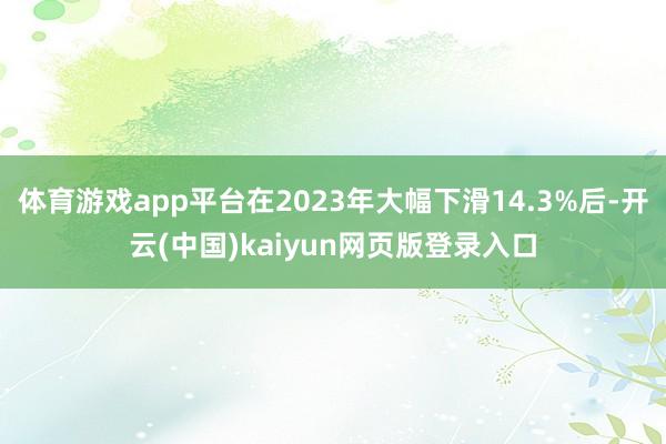 体育游戏app平台在2023年大幅下滑14.3%后-开云(中国)kaiyun网页版登录入口