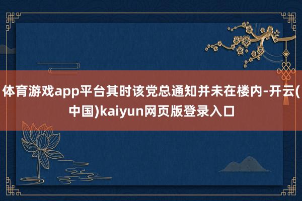 体育游戏app平台其时该党总通知并未在楼内-开云(中国)kaiyun网页版登录入口
