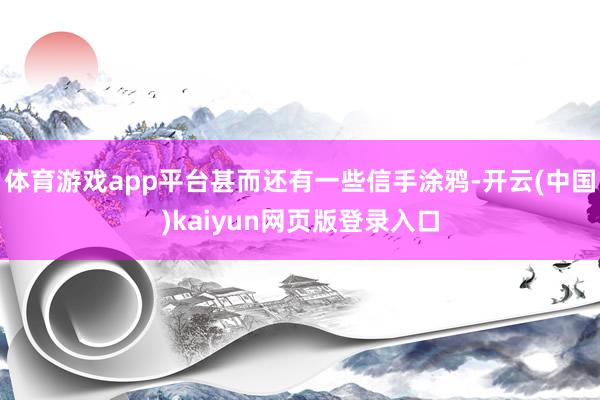 体育游戏app平台甚而还有一些信手涂鸦-开云(中国)kaiyun网页版登录入口
