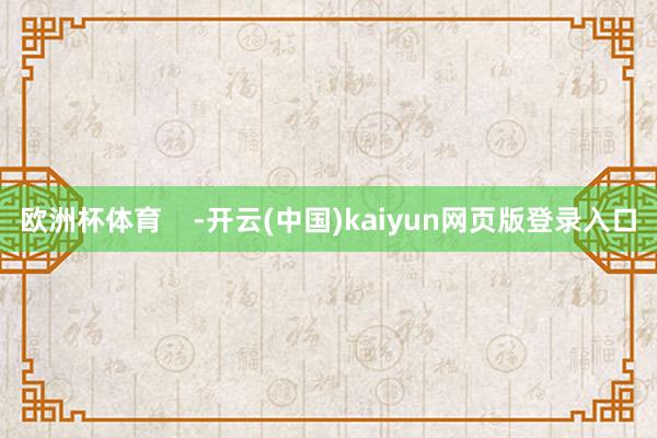 欧洲杯体育    -开云(中国)kaiyun网页版登录入口