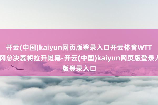 开云(中国)kaiyun网页版登录入口开云体育WTT 福冈总决赛将拉开帷幕-开云(中国)kaiyun网页版登录入口