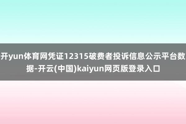 开yun体育网凭证12315破费者投诉信息公示平台数据-开云(中国)kaiyun网页版登录入口