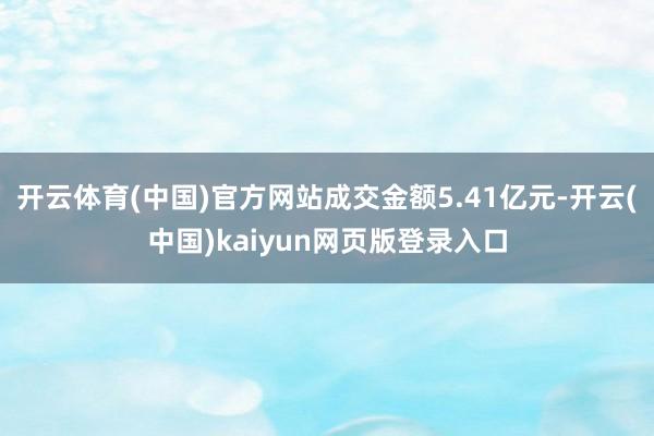 开云体育(中国)官方网站成交金额5.41亿元-开云(中国)kaiyun网页版登录入口