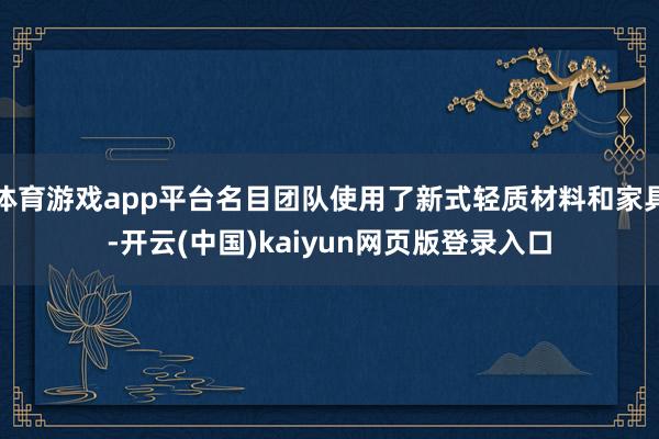 体育游戏app平台名目团队使用了新式轻质材料和家具-开云(中国)kaiyun网页版登录入口