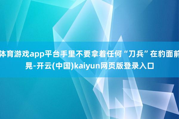 体育游戏app平台手里不要拿着任何“刀兵”在豹面前晃-开云(中国)kaiyun网页版登录入口