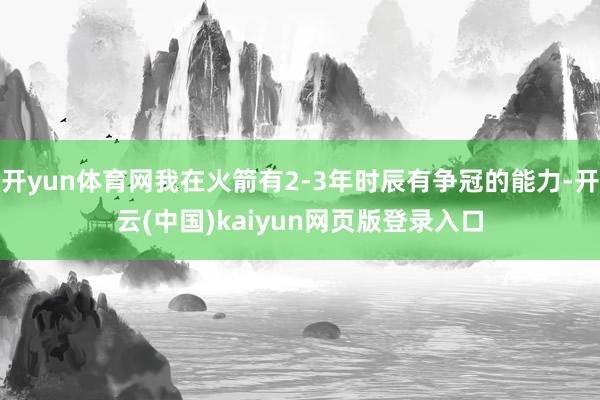 开yun体育网我在火箭有2-3年时辰有争冠的能力-开云(中国)kaiyun网页版登录入口
