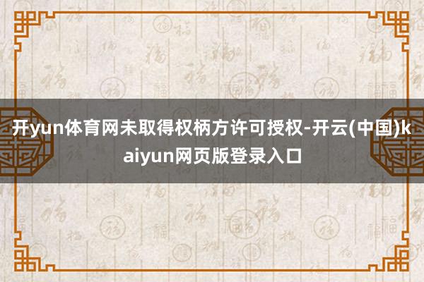 开yun体育网未取得权柄方许可授权-开云(中国)kaiyun网页版登录入口