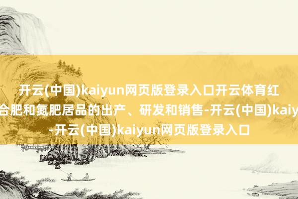 开云(中国)kaiyun网页版登录入口开云体育红四方主交易务为复合肥和氮肥居品的出产、研发和销售-开云(中国)kaiyun网页版登录入口