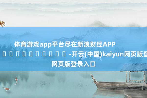 体育游戏app平台尽在新浪财经APP            													-开云(中国)kaiyun网页版登录入口