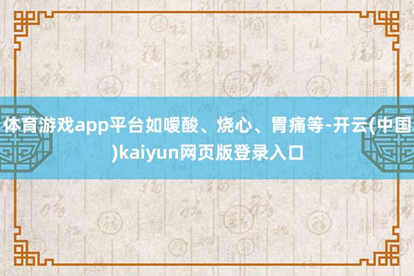 体育游戏app平台如嗳酸、烧心、胃痛等-开云(中国)kaiyun网页版登录入口