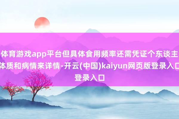 体育游戏app平台但具体食用频率还需凭证个东谈主体质和病情来详情-开云(中国)kaiyun网页版登录入口