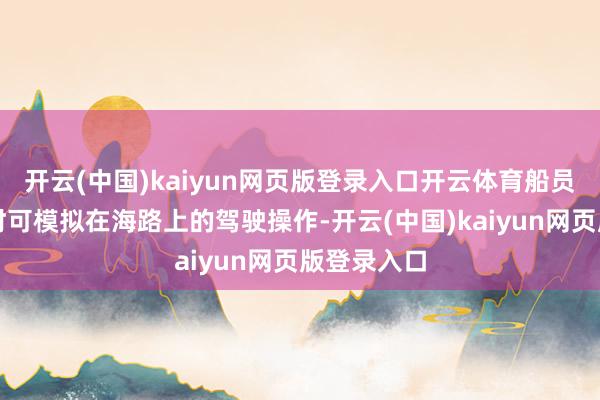 开云(中国)kaiyun网页版登录入口开云体育船员在此培训时可模拟在海路上的驾驶操作-开云(中国)kaiyun网页版登录入口