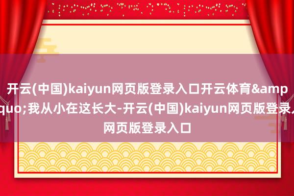 开云(中国)kaiyun网页版登录入口开云体育&ldquo;我从小在这长大-开云(中国)kaiyun网页版登录入口