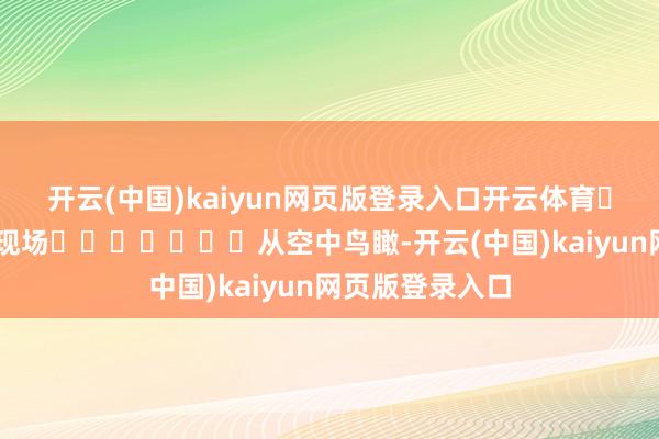开云(中国)kaiyun网页版登录入口开云体育							现场							从空中鸟瞰-开云(中国)kaiyun网页版登录入口