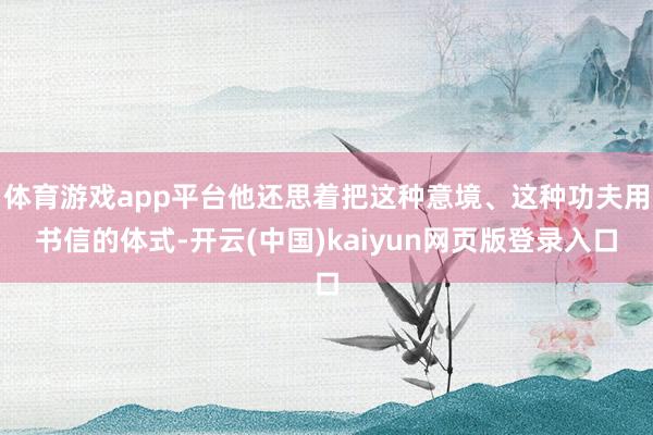 体育游戏app平台他还思着把这种意境、这种功夫用书信的体式-开云(中国)kaiyun网页版登录入口