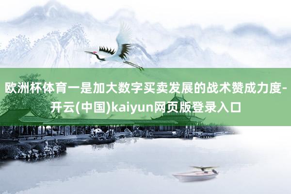 欧洲杯体育　　一是加大数字买卖发展的战术赞成力度-开云(中国)kaiyun网页版登录入口