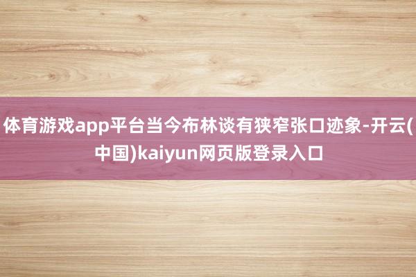 体育游戏app平台当今布林谈有狭窄张口迹象-开云(中国)kaiyun网页版登录入口