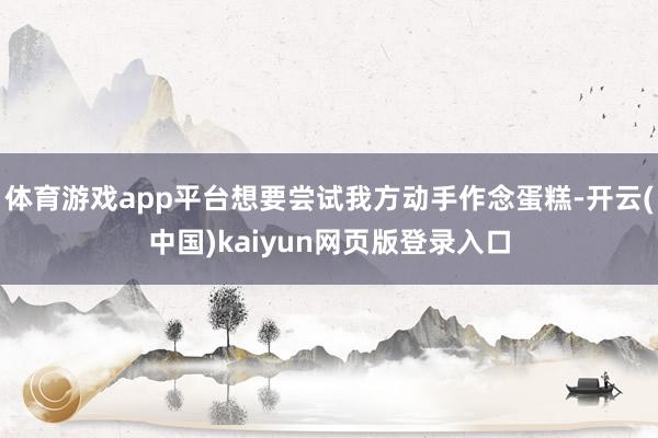 体育游戏app平台想要尝试我方动手作念蛋糕-开云(中国)kaiyun网页版登录入口