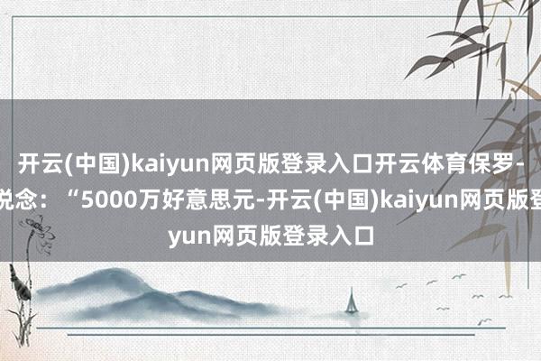 开云(中国)kaiyun网页版登录入口开云体育保罗-乔治说说念：“5000万好意思元-开云(中国)kaiyun网页版登录入口