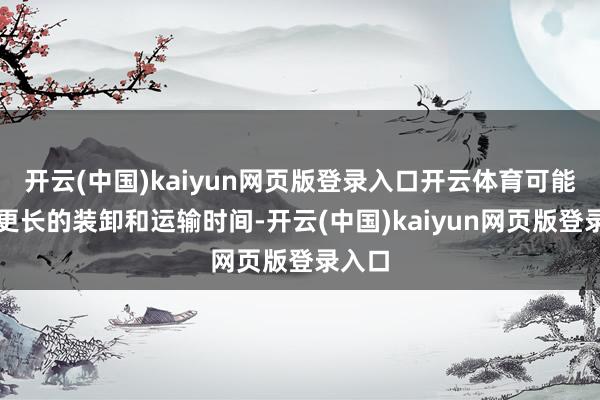 开云(中国)kaiyun网页版登录入口开云体育可能需要更长的装卸和运输时间-开云(中国)kaiyun网页版登录入口