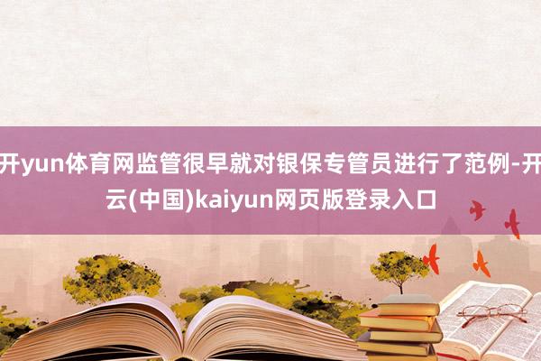 开yun体育网监管很早就对银保专管员进行了范例-开云(中国)kaiyun网页版登录入口